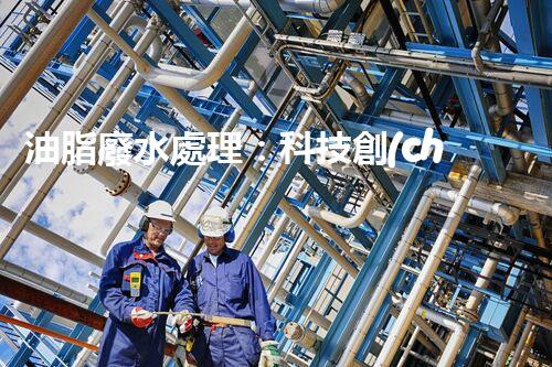 油脂廢水處理：科技創(chuàng)新，環(huán)保未來(lái)！